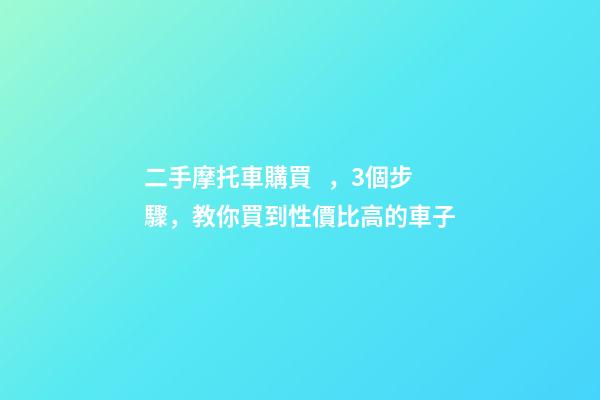 二手摩托車購買，3個步驟，教你買到性價比高的車子